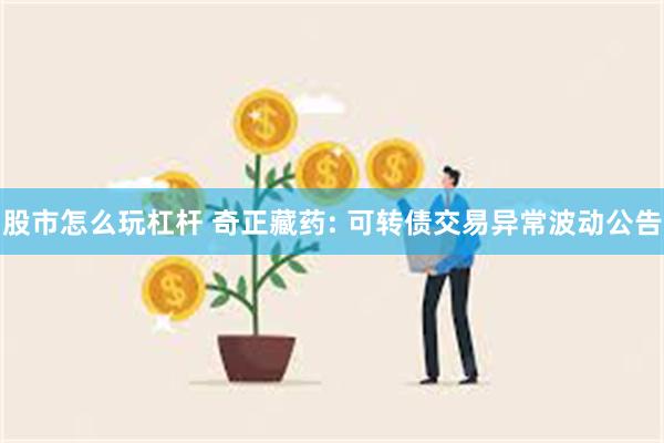 股市怎么玩杠杆 奇正藏药: 可转债交易异常波动公告