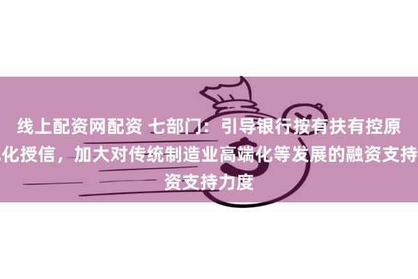 线上配资网配资 七部门：引导银行按有扶有控原则优化授信，加大对传统制造业高端化等发展的融资支持力度
