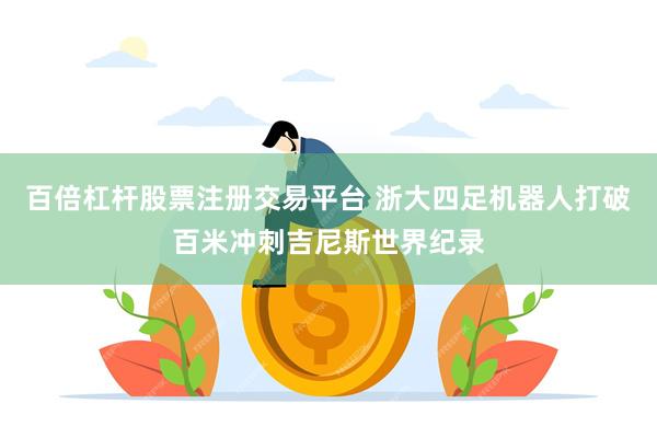 百倍杠杆股票注册交易平台 浙大四足机器人打破百米冲刺吉尼斯世界纪录