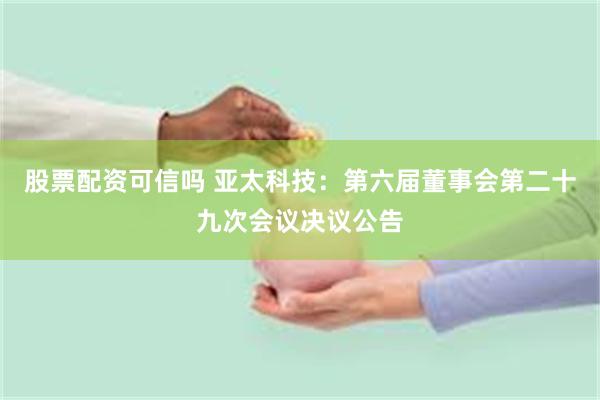 股票配资可信吗 亚太科技：第六届董事会第二十九次会议决议公告