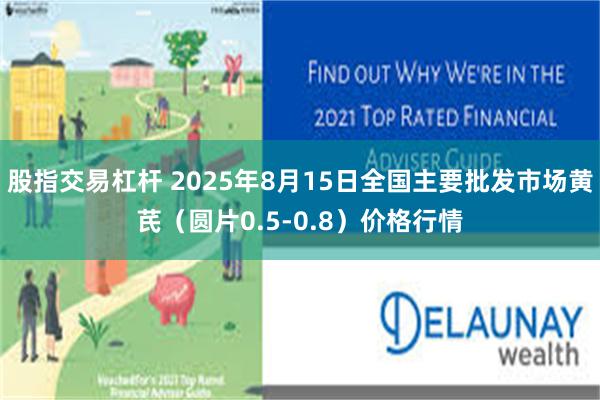 股指交易杠杆 2025年8月15日全国主要批发市场黄芪（圆片0.5-0.8）价格行情
