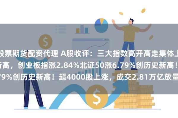 股票期货配资代理 A股收评：三大指数高开高走集体上涨，沪指盘中创10年新高，创业板指涨2.84%北证50涨6.79%创历史新高！超4000股上涨，成交2.81万亿放量5363亿