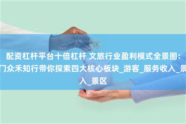 配资杠杆平台十倍杠杆 文旅行业盈利模式全景图：厦门众禾知行带你探索四大核心板块_游客_服务收入_景区
