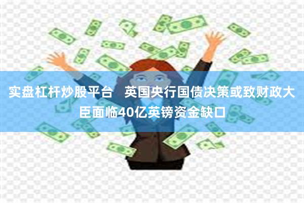 实盘杠杆炒股平台   英国央行国债决策或致财政大臣面临40亿英镑资金缺口