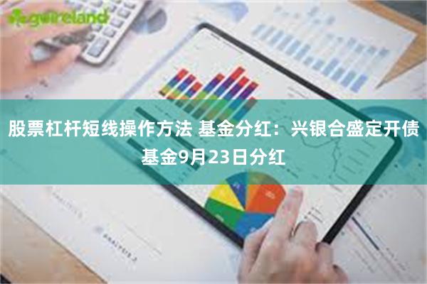 股票杠杆短线操作方法 基金分红：兴银合盛定开债基金9月23日分红