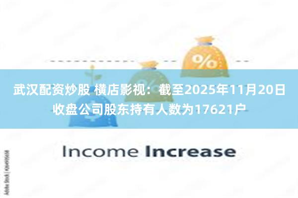 武汉配资炒股 横店影视：截至2025年11月20日收盘公司股东持有人数为17621户