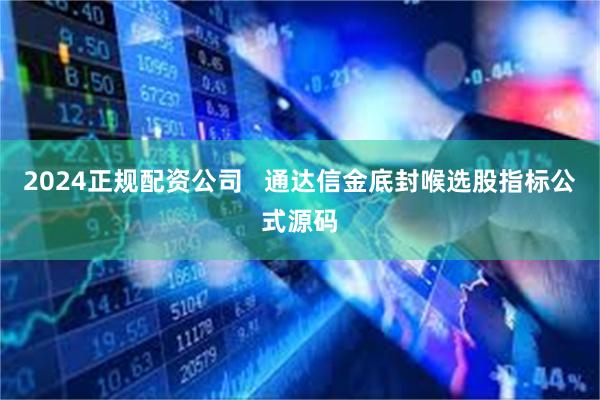 2024正规配资公司   通达信金底封喉选股指标公式源码