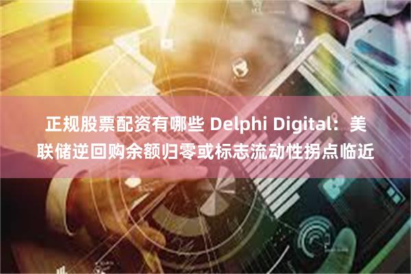 正规股票配资有哪些 Delphi Digital：美联储逆回购余额归零或标志流动性拐点临近