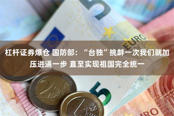 杠杆证券爆仓 国防部：“台独”挑衅一次我们就加压进逼一步 直至实现祖国完全统一