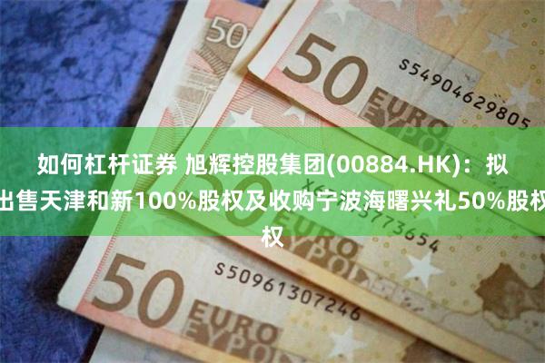 如何杠杆证券 旭辉控股集团(00884.HK):拟出售天津和新100%股权及收购宁波海曙兴礼50%股权